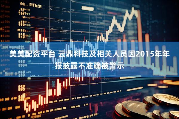 美美配资平台 云鼎科技及相关人员因2015年年报披露不准确被警示