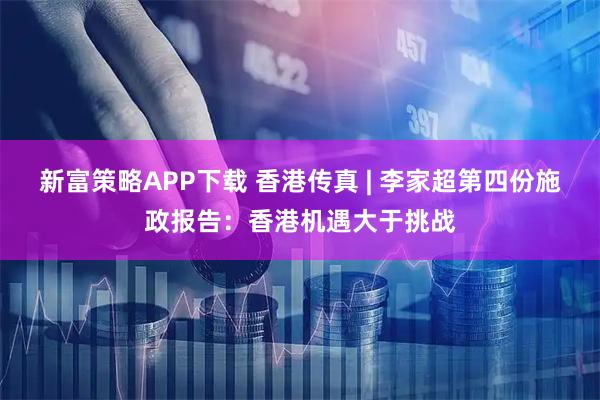 新富策略APP下载 香港传真 | 李家超第四份施政报告：香港机遇大于挑战