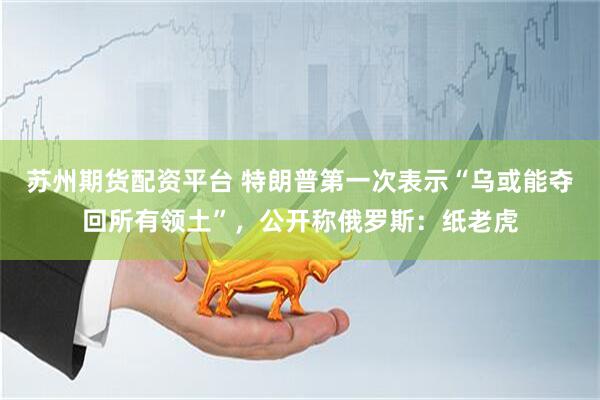 苏州期货配资平台 特朗普第一次表示“乌或能夺回所有领土”，公开称俄罗斯：纸老虎
