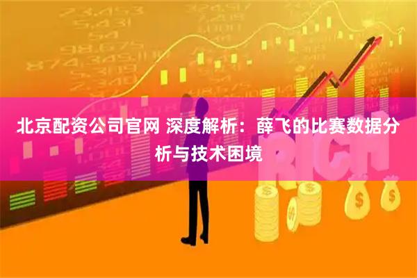 北京配资公司官网 深度解析：薛飞的比赛数据分析与技术困境