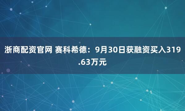 浙商配资官网 赛科希德：9月30日获融资买入319.63万元