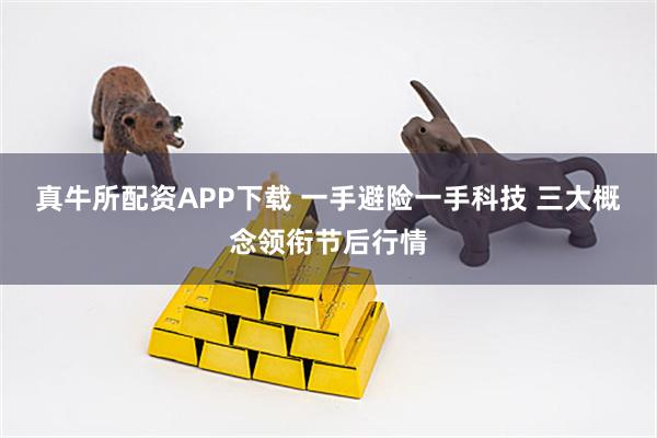 真牛所配资APP下载 一手避险一手科技 三大概念领衔节后行情