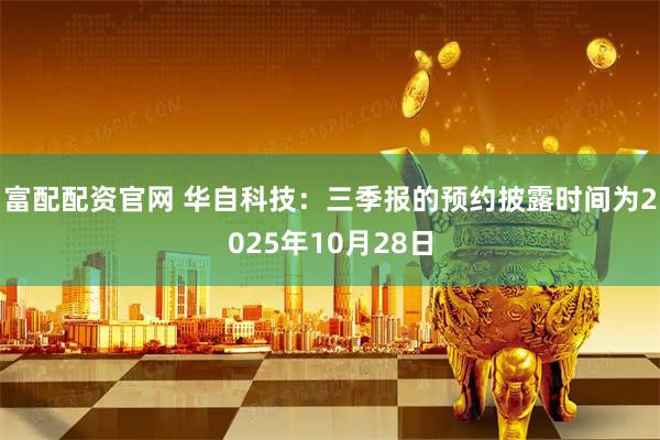富配配资官网 华自科技：三季报的预约披露时间为2025年10月28日