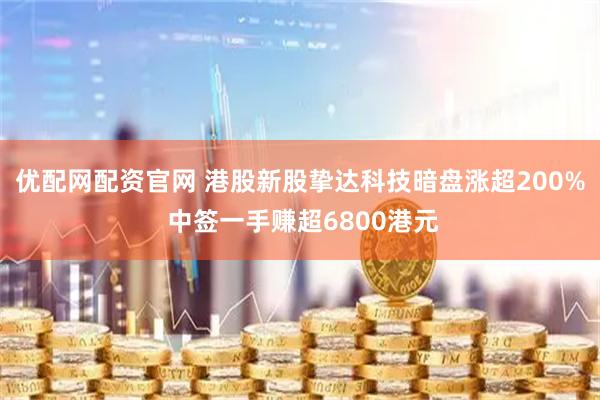 优配网配资官网 港股新股挚达科技暗盘涨超200% 中签一手赚超6800港元
