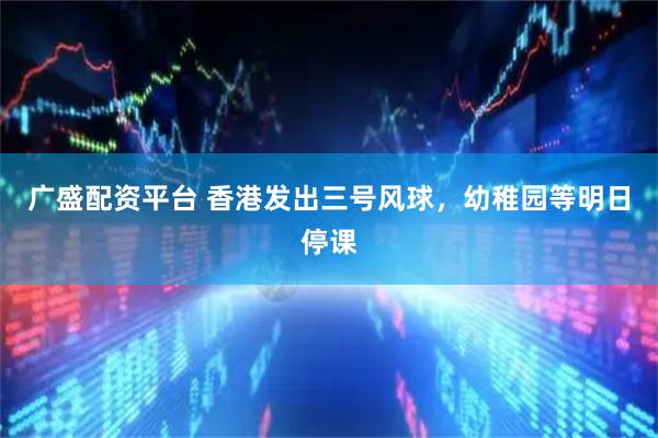 广盛配资平台 香港发出三号风球，幼稚园等明日停课