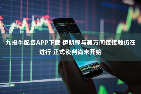 九投牛配资APP下载 伊朗称与美方间接接触仍在进行 正式谈判尚未开始