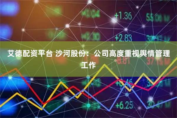 艾德配资平台 沙河股份：公司高度重视舆情管理工作