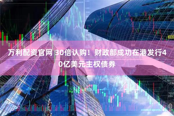 万利配资官网 30倍认购！财政部成功在港发行40亿美元主权债券