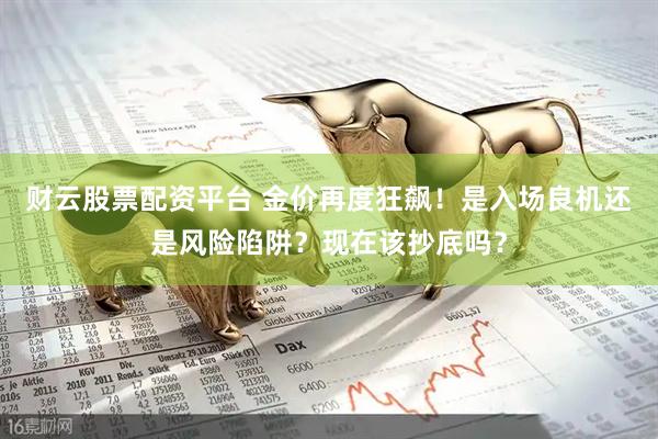 财云股票配资平台 金价再度狂飙！是入场良机还是风险陷阱？现在该抄底吗？