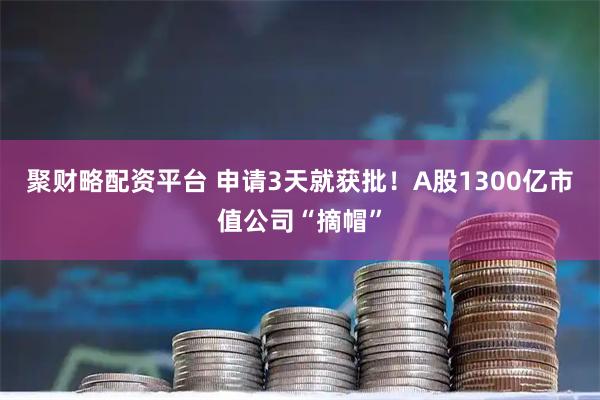 聚财略配资平台 申请3天就获批！A股1300亿市值公司“摘帽”