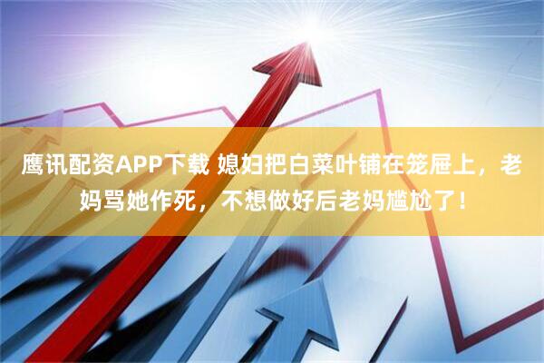 鹰讯配资APP下载 媳妇把白菜叶铺在笼屉上，老妈骂她作死，不想做好后老妈尴尬了！