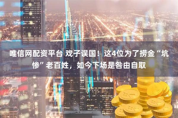 唯信网配资平台 戏子误国！这4位为了捞金“坑惨”老百姓，如今下场是咎由自取