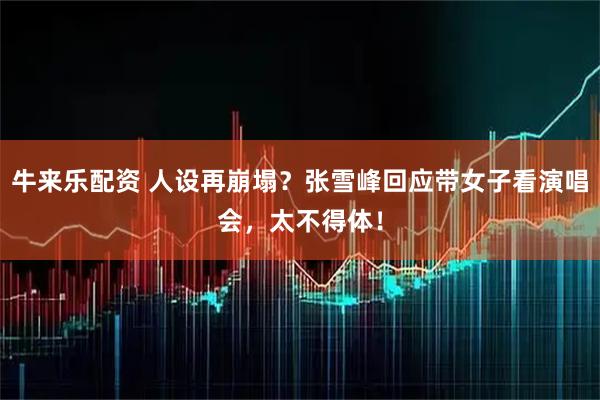 牛来乐配资 人设再崩塌？张雪峰回应带女子看演唱会，太不得体！