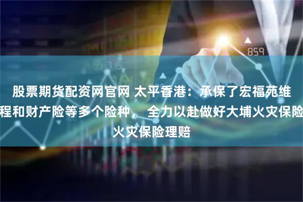 股票期货配资网官网 太平香港：承保了宏福苑维修工程和财产险等多个险种， 全力以赴做好大埔火灾保险理赔