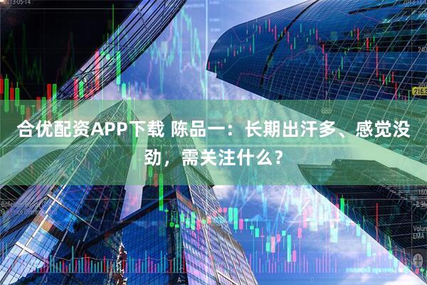 合优配资APP下载 陈品一：长期出汗多、感觉没劲，需关注什么？