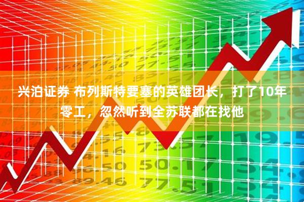 兴泊证券 布列斯特要塞的英雄团长，打了10年零工，忽然听到全苏联都在找他