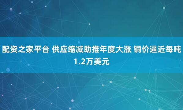 配资之家平台 供应缩减助推年度大涨 铜价逼近每吨1.2万美元
