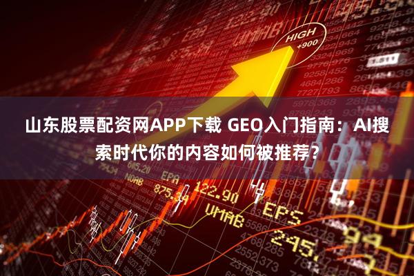 山东股票配资网APP下载 GEO入门指南：AI搜索时代你的内容如何被推荐？