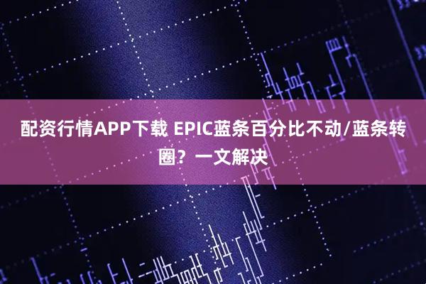 配资行情APP下载 EPIC蓝条百分比不动/蓝条转圈？一文解决