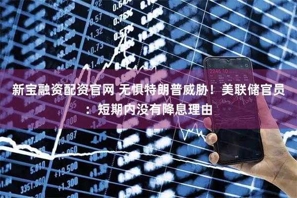 新宝融资配资官网 无惧特朗普威胁！美联储官员：短期内没有降息理由