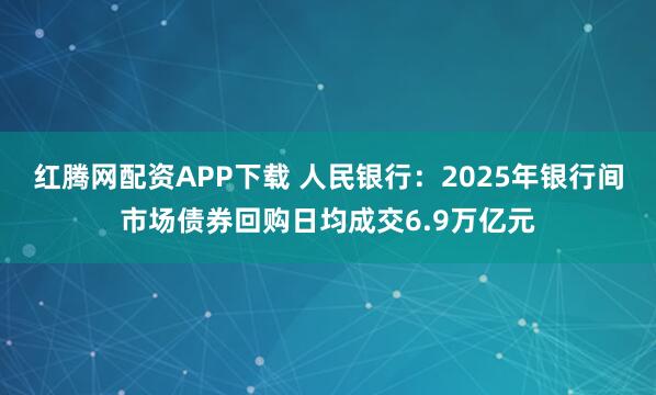 红腾网配资APP下载 人民银行：2025年银行间市场债券回购日均成交6.9万亿元