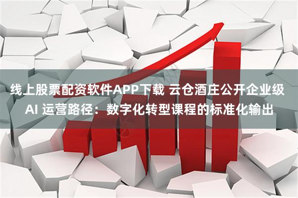线上股票配资软件APP下载 云仓酒庄公开企业级 AI 运营路径：数字化转型课程的标准化输出