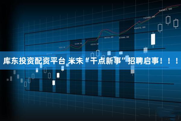 库东投资配资平台 米未“干点新事”招聘启事！！！