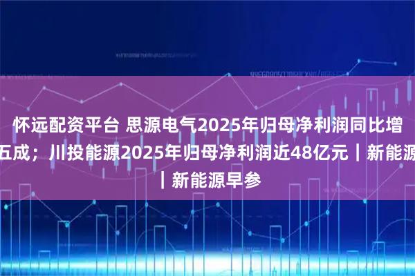 怀远配资平台 思源电气2025年归母净利润同比增长超五成；川投能源2025年归母净利润近48亿元｜新能源早参