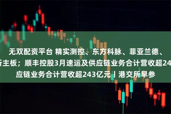 无双配资平台 精实测控、东方科脉、菲亚兰德、首创证券递表港交所主板；顺丰控股3月速运及供应链业务合计营收超243亿元丨港交所早参