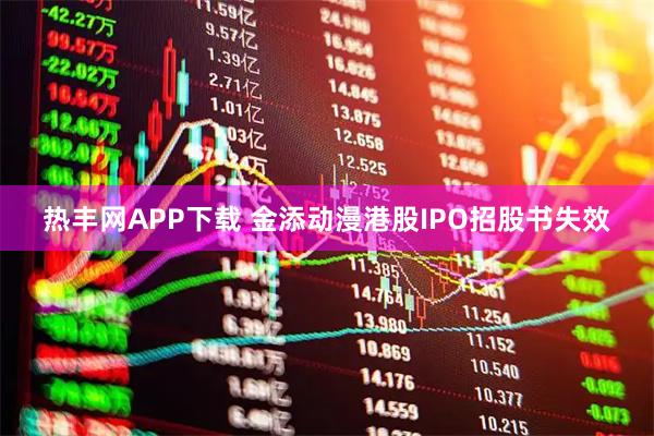 热丰网APP下载 金添动漫港股IPO招股书失效