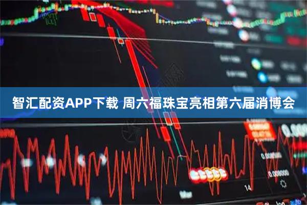 智汇配资APP下载 周六福珠宝亮相第六届消博会