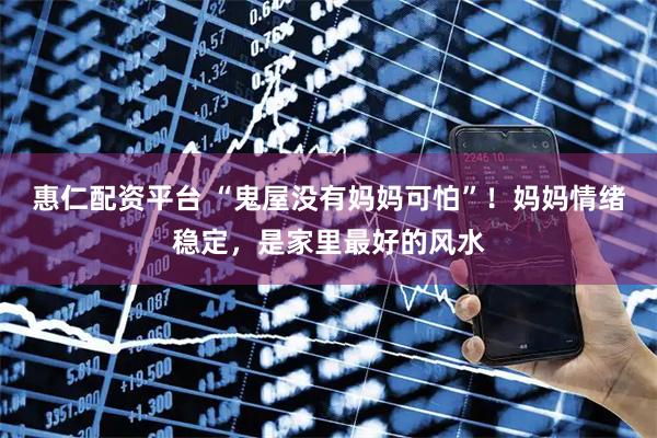 惠仁配资平台 “鬼屋没有妈妈可怕”！妈妈情绪稳定，是家里最好的风水