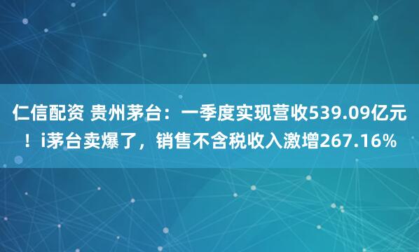仁信配资 贵州茅台：一季度实现营收539.09亿元！i茅台卖爆了，销售不含税收入激增267.16%