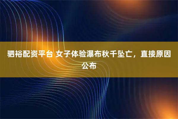 驷裕配资平台 女子体验瀑布秋千坠亡，直接原因公布