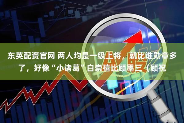东英配资官网 两人均是一级上将，就比谁勋章多了，好像“小诸葛”白崇禧比顾墨三（顾祝