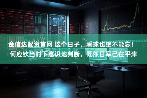 金信达配资官网 这个日子，看球也绝不能忘！ 何应钦当时下意识地判断，既然日军已在平津