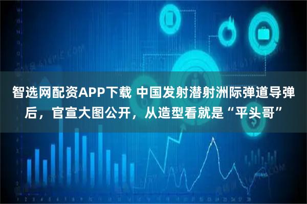 智选网配资APP下载 中国发射潜射洲际弹道导弹后，官宣大图公开，从造型看就是“平头哥”