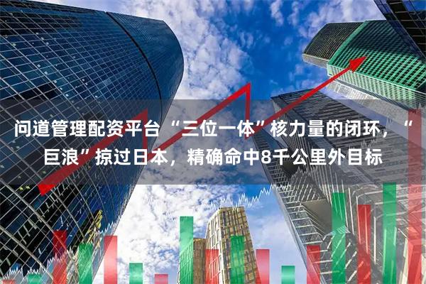 问道管理配资平台 “三位一体”核力量的闭环，“巨浪”掠过日本，精确命中8千公里外目标